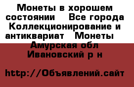 Монеты в хорошем состоянии. - Все города Коллекционирование и антиквариат » Монеты   . Амурская обл.,Ивановский р-н